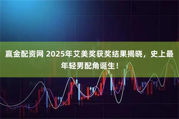 赢金配资网 2025年艾美奖获奖结果揭晓，史上最年轻男配角诞生！