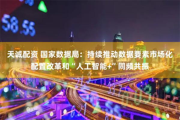 天诚配资 国家数据局：持续推动数据要素市场化配置改革和“人工智能+”同频共振
