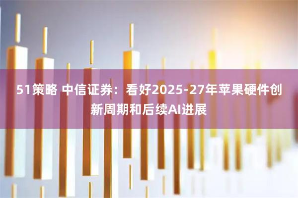 51策略 中信证券：看好2025-27年苹果硬件创新周期和后续AI进展