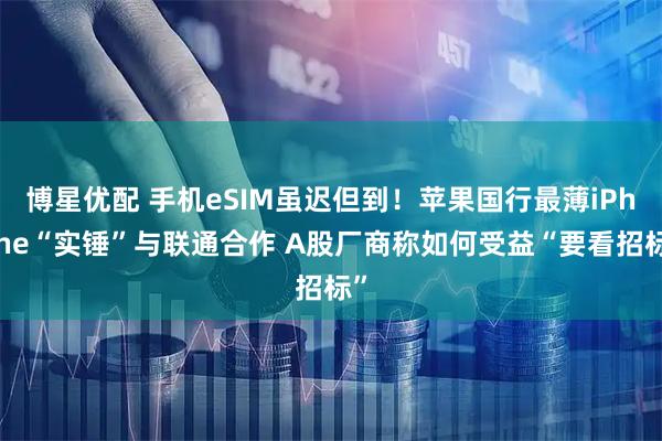 博星优配 手机eSIM虽迟但到！苹果国行最薄iPhone“实锤”与联通合作 A股厂商称如何受益“要看招标”