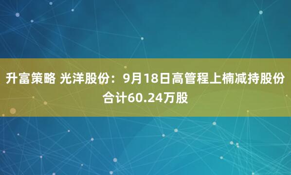 升富策略 光洋股份：9月18日高管程上楠减持股份合计60.24万股