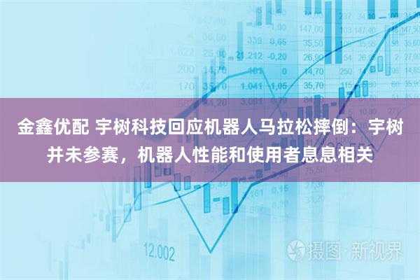 金鑫优配 宇树科技回应机器人马拉松摔倒：宇树并未参赛，机器人性能和使用者息息相关