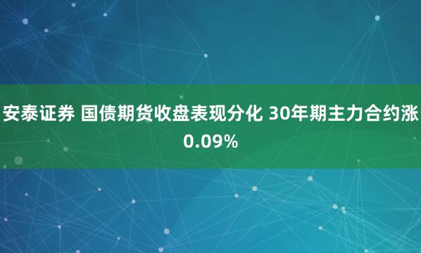 安泰证券 国债期货收盘表现分化 30年期主力合约涨0.09%
