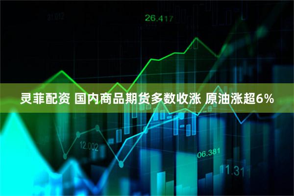 灵菲配资 国内商品期货多数收涨 原油涨超6%