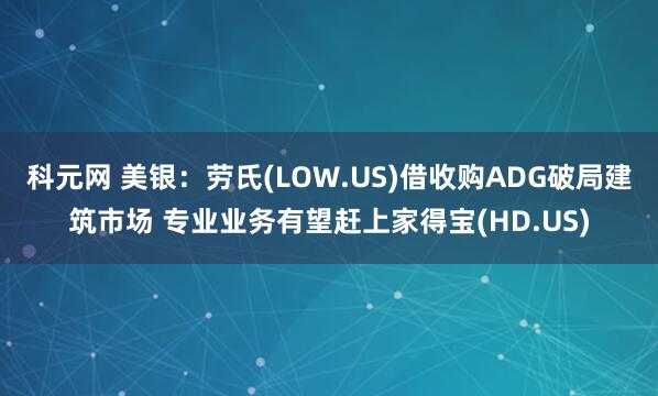 科元网 美银：劳氏(LOW.US)借收购ADG破局建筑市场 专业业务有望赶上家得宝(HD.US)