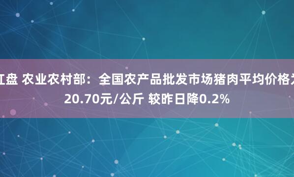红盘 农业农村部:全国农产品批发市场猪肉平均价格为20.70元/公斤 较昨日降0.2%