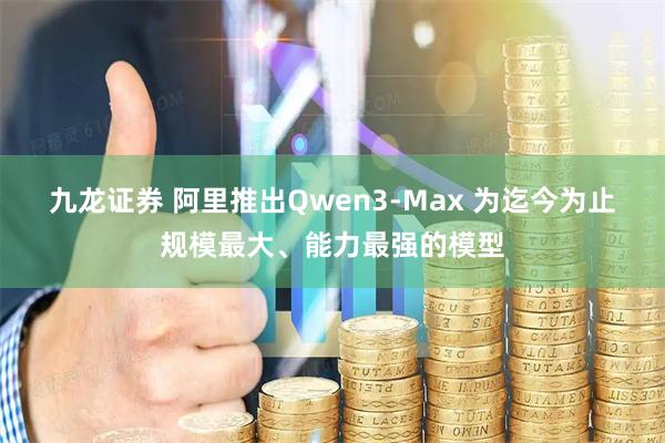 九龙证券 阿里推出Qwen3-Max 为迄今为止规模最大、能力最强的模型
