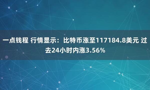 一点钱程 行情显示：比特币涨至117184.8美元 过去24小时内涨3.56%