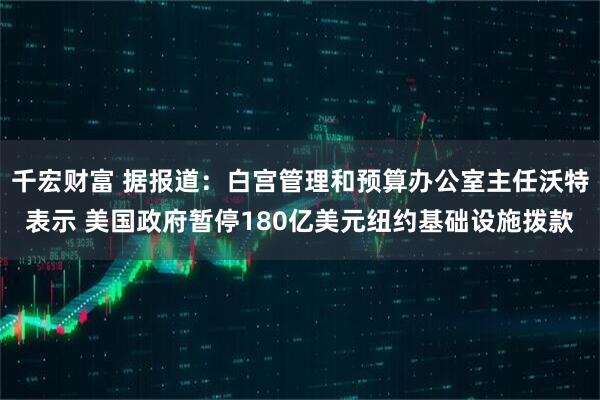 千宏财富 据报道：白宫管理和预算办公室主任沃特表示 美国政府暂停180亿美元纽约基础设施拨款