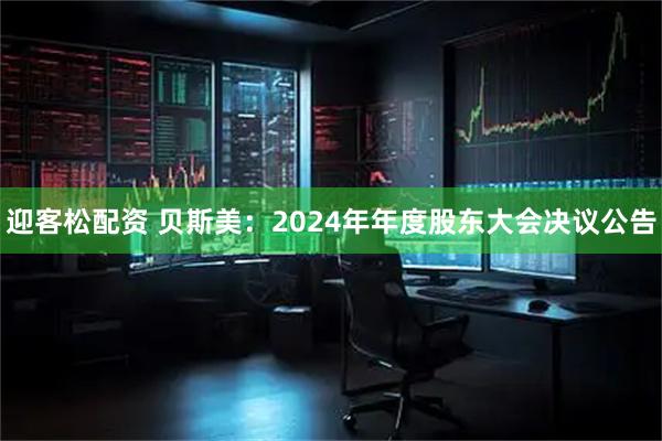 迎客松配资 贝斯美：2024年年度股东大会决议公告