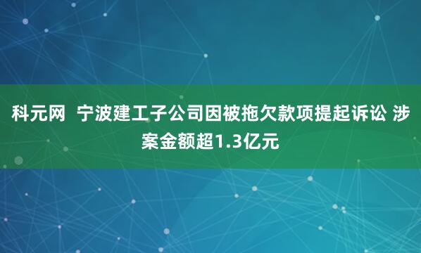 科元网  宁波建工子公司因被拖欠款项提起诉讼 涉案金额超1.3亿元