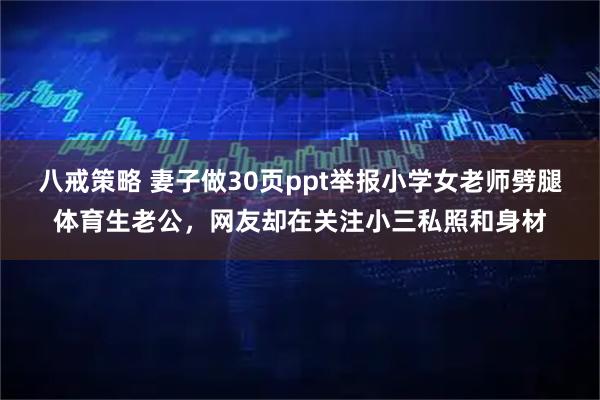 八戒策略 妻子做30页ppt举报小学女老师劈腿体育生老公,网友却在关注小三私照和身材