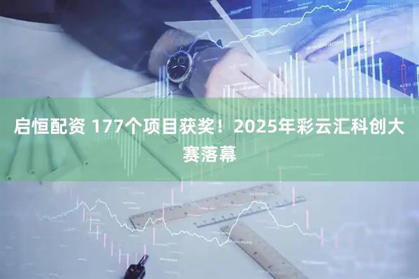 启恒配资 177个项目获奖!2025年彩云汇科创大赛落幕