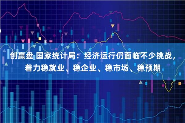 创赢盘 国家统计局:经济运行仍面临不少挑战,着力稳就业、稳企业、稳市场、稳预期