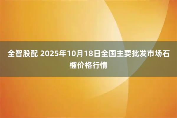 全智股配 2025年10月18日全国主要批发市场石榴价格行情