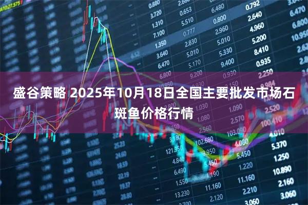 盛谷策略 2025年10月18日全国主要批发市场石斑鱼价格行情