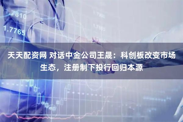 天天配资网 对话中金公司王晟：科创板改变市场生态，注册制下投行回归本源
