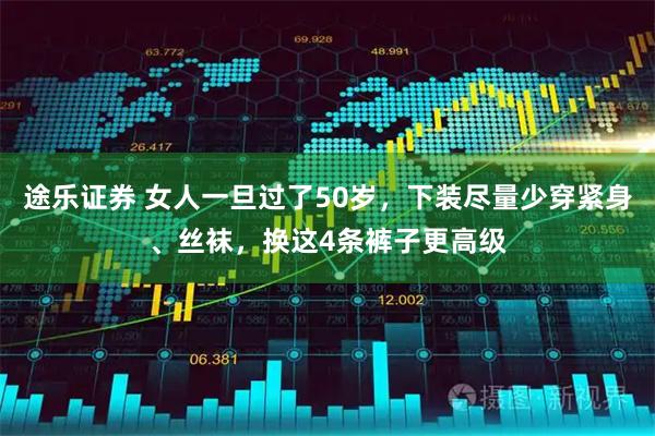 途乐证券 女人一旦过了50岁，下装尽量少穿紧身、丝袜，换这4条裤子更高级
