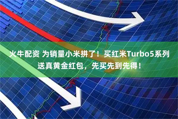 火牛配资 为销量小米拼了!买红米Turbo5系列送真黄金红包,先买先到先得!