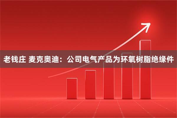老钱庄 麦克奥迪：公司电气产品为环氧树脂绝缘件