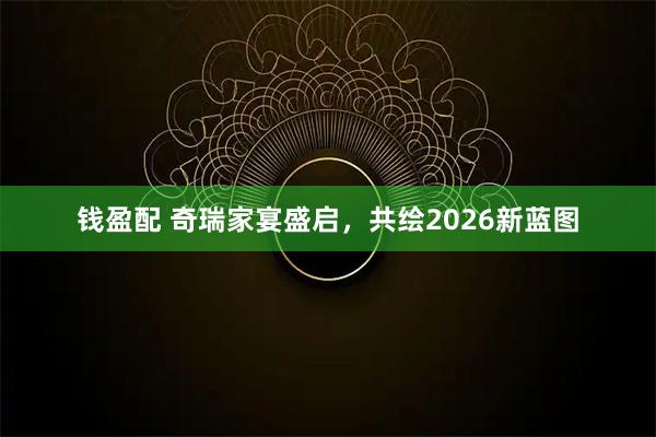 钱盈配 奇瑞家宴盛启,共绘2026新蓝图