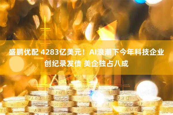 盛鹏优配 4283亿美元！AI浪潮下今年科技企业创纪录发债 美企独占八成