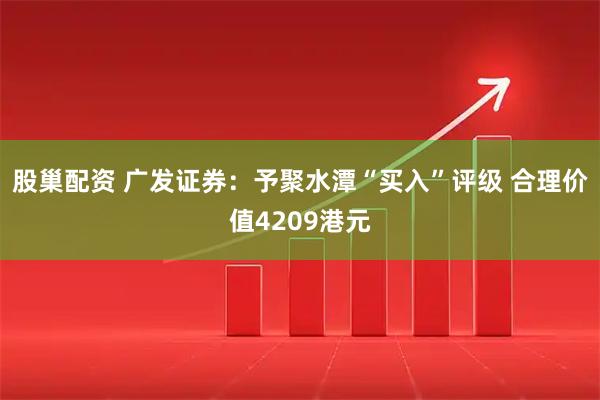 股巢配资 广发证券：予聚水潭“买入”评级 合理价值4209港元