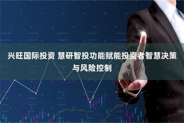 兴旺国际投资 慧研智投功能赋能投资者智慧决策与风险控制