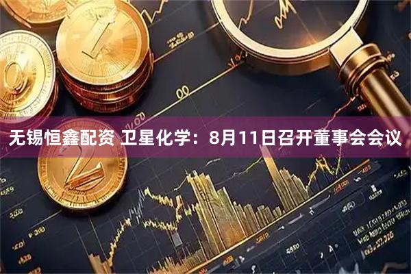 无锡恒鑫配资 卫星化学:8月11日召开董事会会议