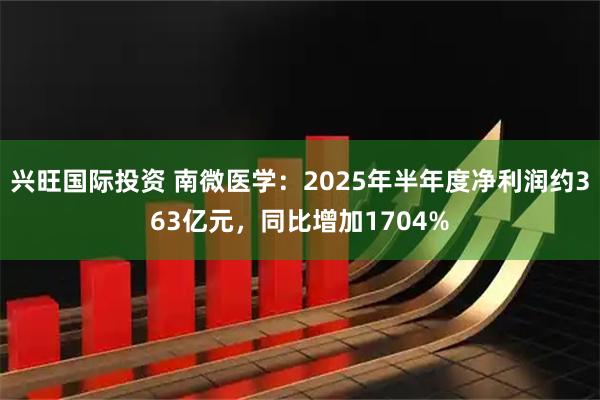 兴旺国际投资 南微医学:2025年半年度净利润约363亿元,同比增加1704%