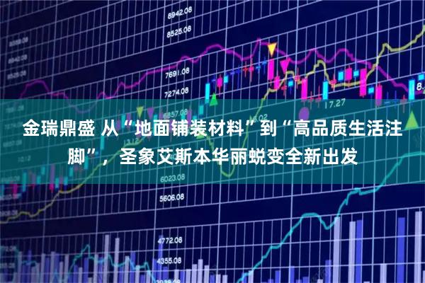 金瑞鼎盛 从“地面铺装材料”到“高品质生活注脚”，圣象艾斯本华丽蜕变全新出发