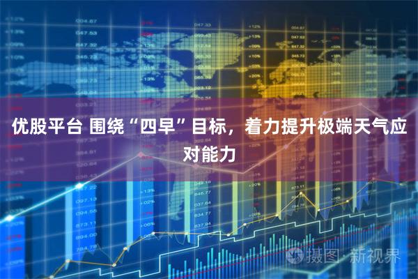 优股平台 围绕“四早”目标，着力提升极端天气应对能力