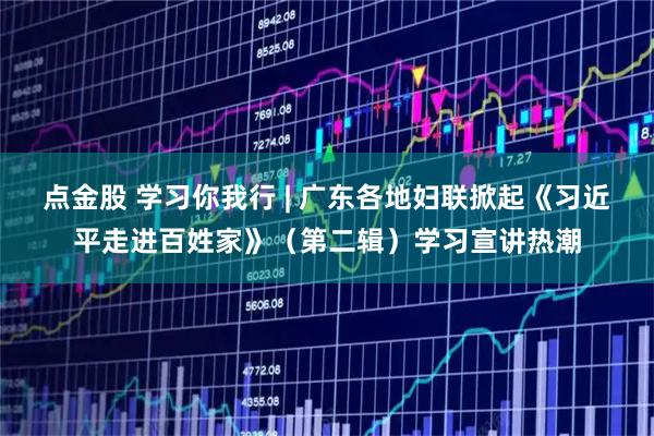 点金股 学习你我行 | 广东各地妇联掀起《习近平走进百姓家》（第二辑）学习宣讲热潮