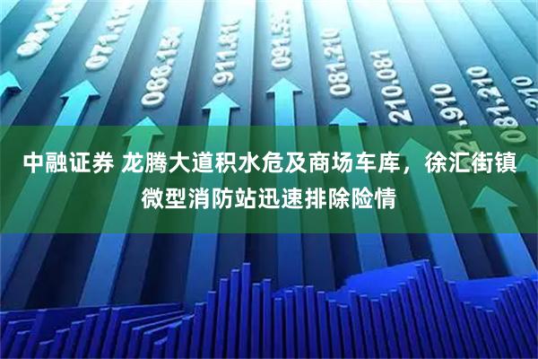 中融证券 龙腾大道积水危及商场车库，徐汇街镇微型消防站迅速排除险情