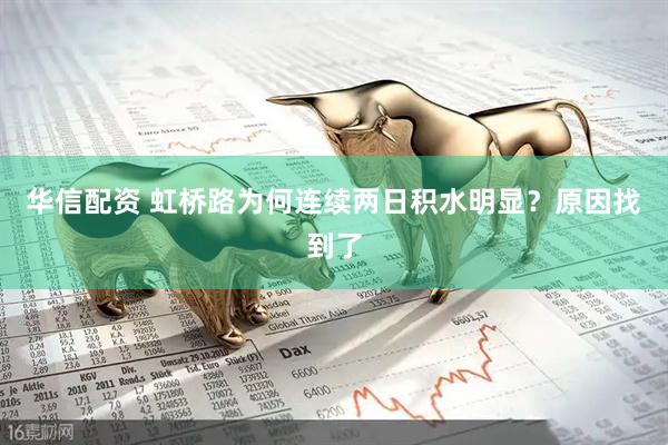 华信配资 虹桥路为何连续两日积水明显？原因找到了