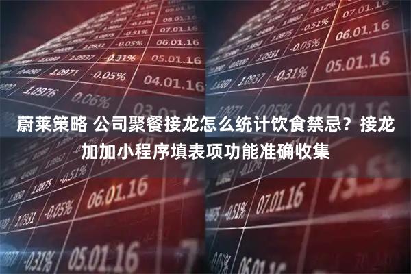 蔚莱策略 公司聚餐接龙怎么统计饮食禁忌？接龙加加小程序填表项功能准确收集