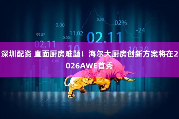 深圳配资 直面厨房难题！海尔大厨房创新方案将在2026AWE首秀
