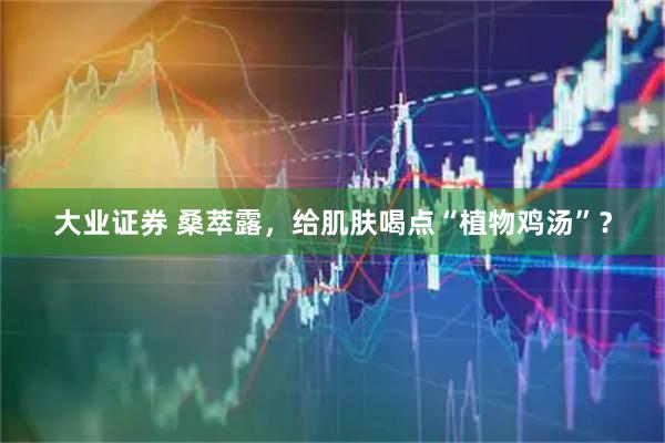 大业证券 桑萃露，给肌肤喝点“植物鸡汤”？