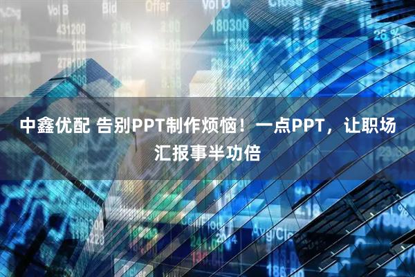 中鑫优配 告别PPT制作烦恼！一点PPT，让职场汇报事半功倍